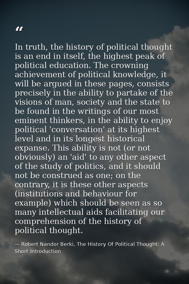 In truth, the history of political thought is an end in itself, the highest peak of political education. The crowning ac — Robert Nandor Berki, The History Of Political Thought: A Short Introduction