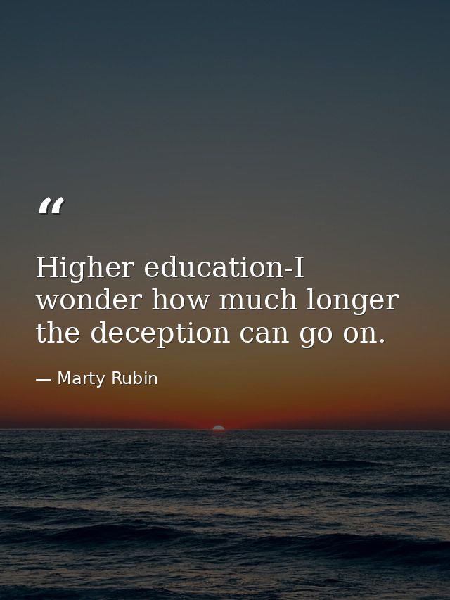 Higher education-I wonder how much longer the deception can go on. — Marty Rubin