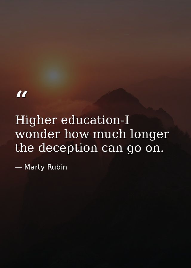 Higher education-I wonder how much longer the deception can go on. — Marty Rubin
