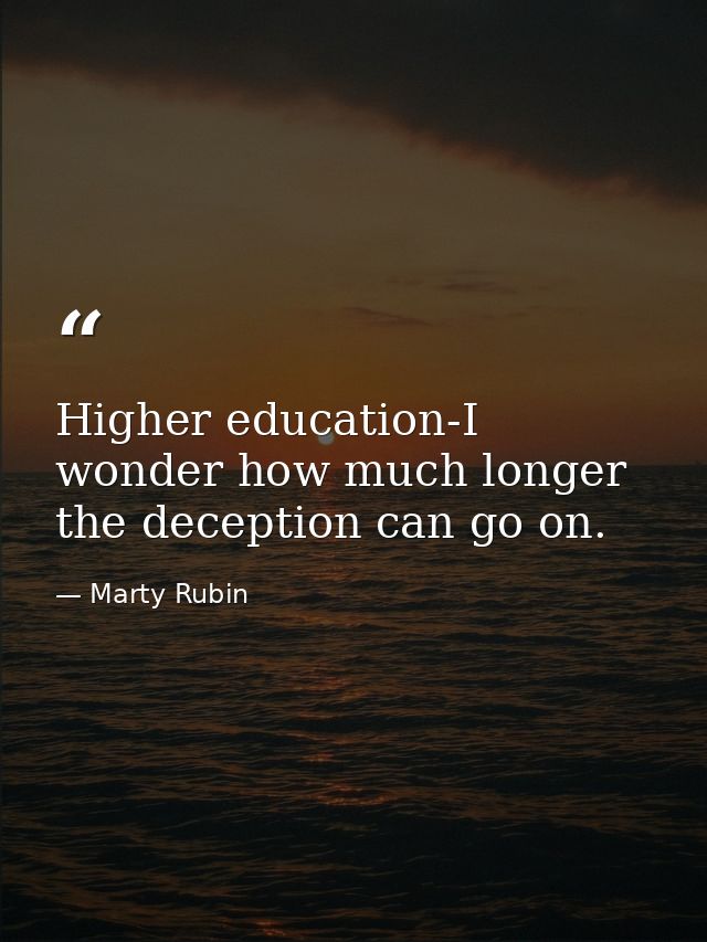 Higher education-I wonder how much longer the deception can go on. — Marty Rubin