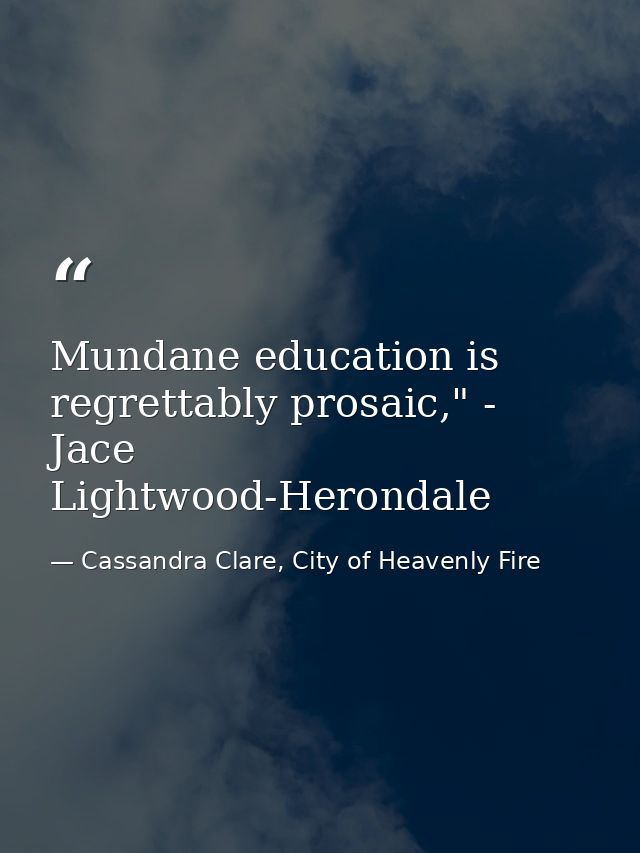 Mundane education is regrettably prosaic," - Jace Lightwood-Herondale — Cassandra Clare, City of Heavenly Fire