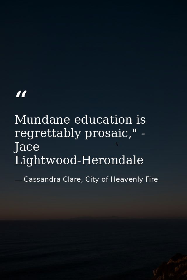 Mundane education is regrettably prosaic," - Jace Lightwood-Herondale — Cassandra Clare, City of Heavenly Fire