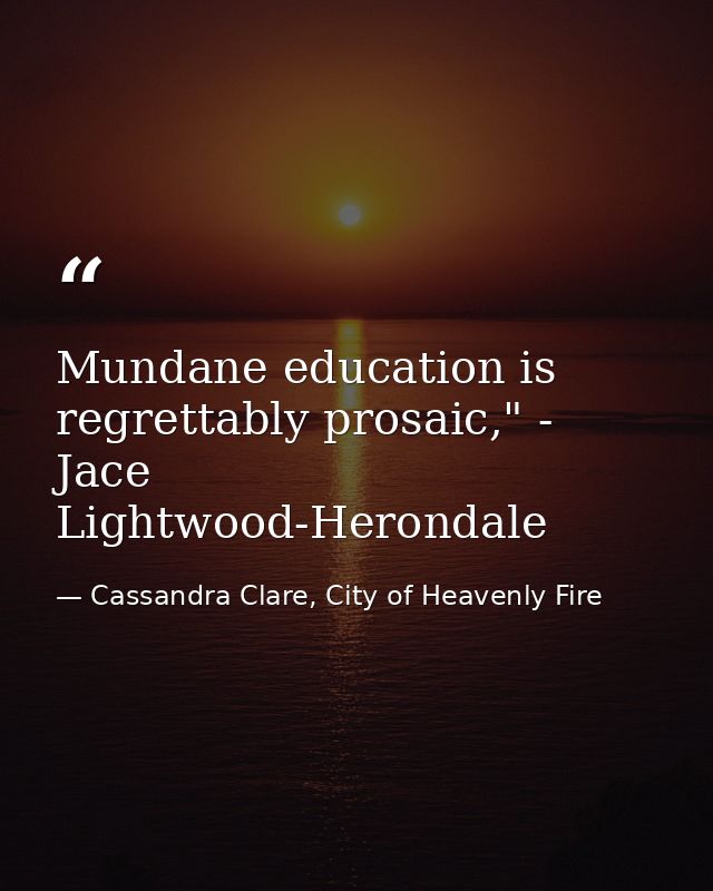 Mundane education is regrettably prosaic," - Jace Lightwood-Herondale — Cassandra Clare, City of Heavenly Fire