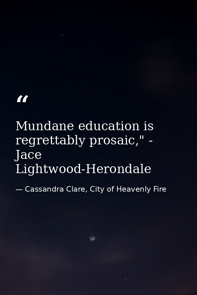 Mundane education is regrettably prosaic," - Jace Lightwood-Herondale — Cassandra Clare, City of Heavenly Fire
