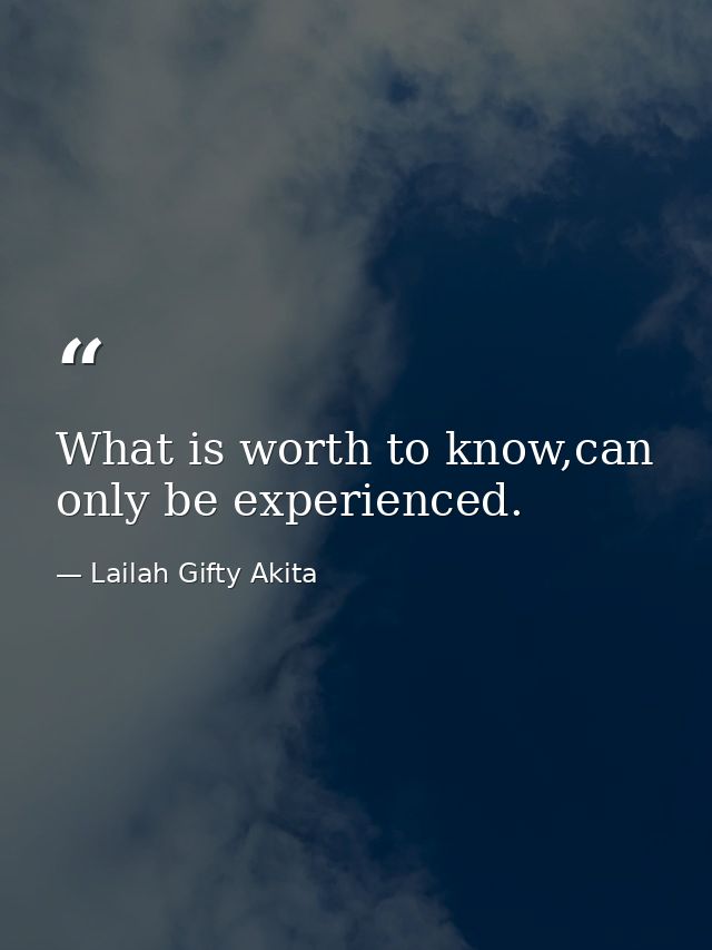 What is worth to know,can only be experienced. — Lailah Gifty Akita