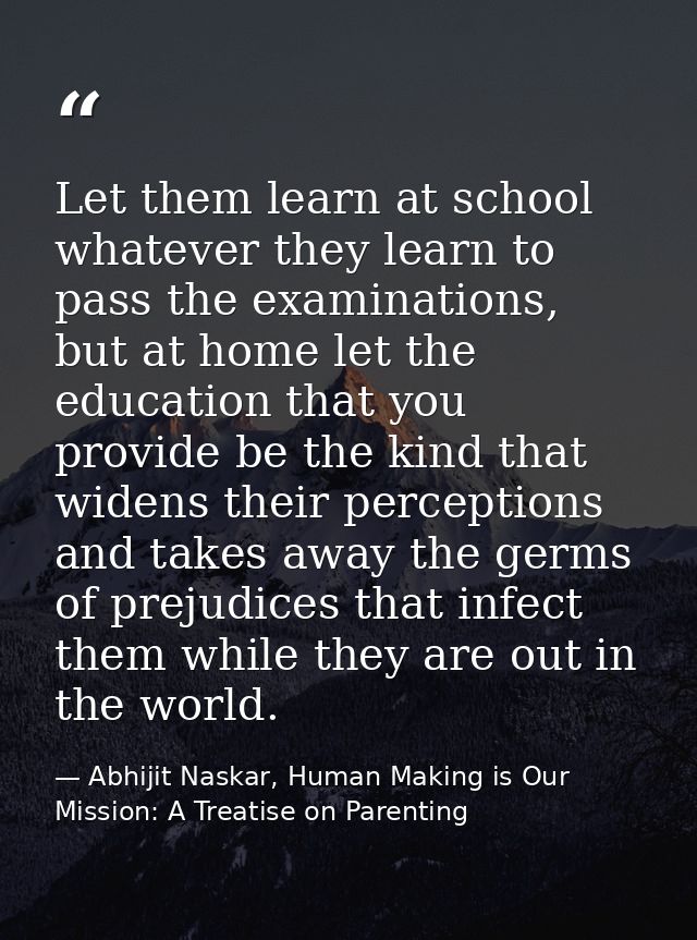 Let them learn at school whatever they learn to pass the examinations, but at home let the education that you provide be — Abhijit Naskar, Human Making is Our Mission: A Treatise on Parenting