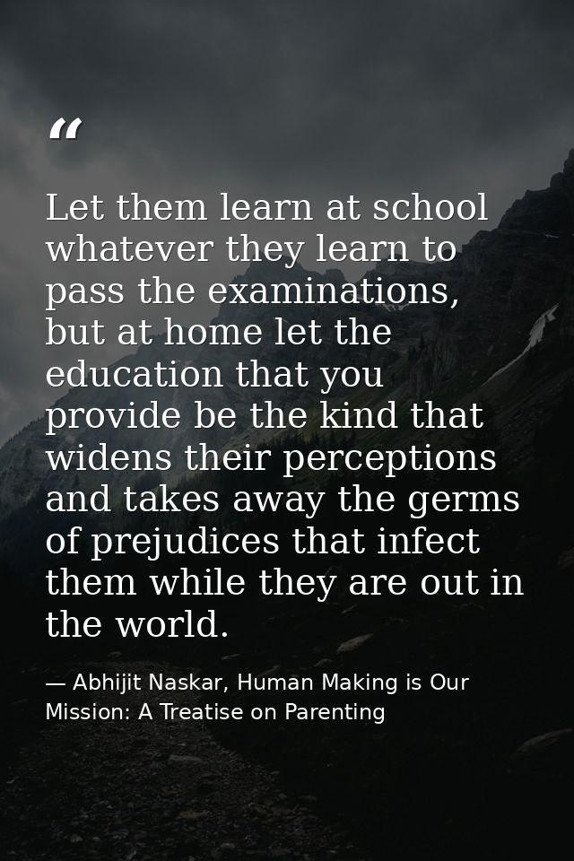 Let them learn at school whatever they learn to pass the examinations, but at home let the education that you provide be — Abhijit Naskar, Human Making is Our Mission: A Treatise on Parenting