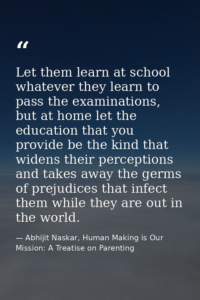 Let them learn at school whatever they learn to pass the examinations, but at home let the education that you provide be — Abhijit Naskar, Human Making is Our Mission: A Treatise on Parenting