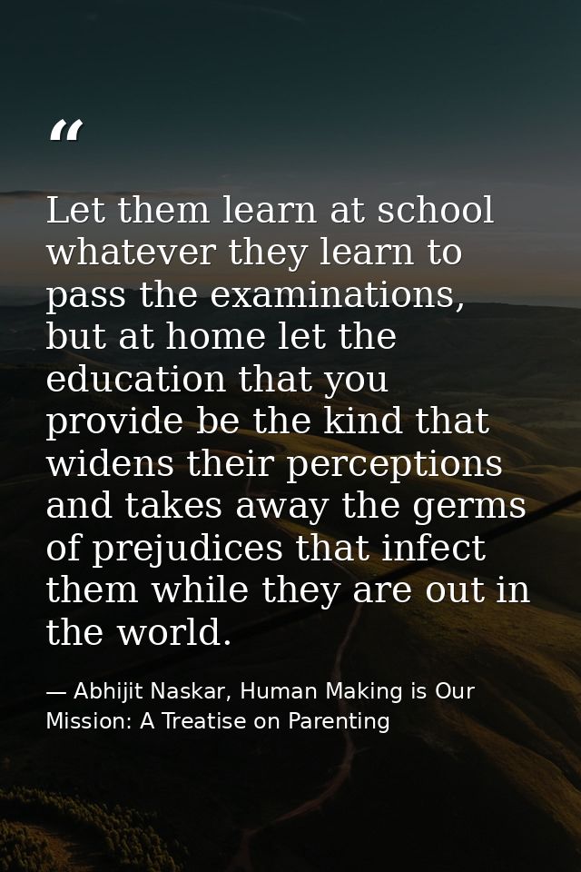 Let them learn at school whatever they learn to pass the examinations, but at home let the education that you provide be — Abhijit Naskar, Human Making is Our Mission: A Treatise on Parenting