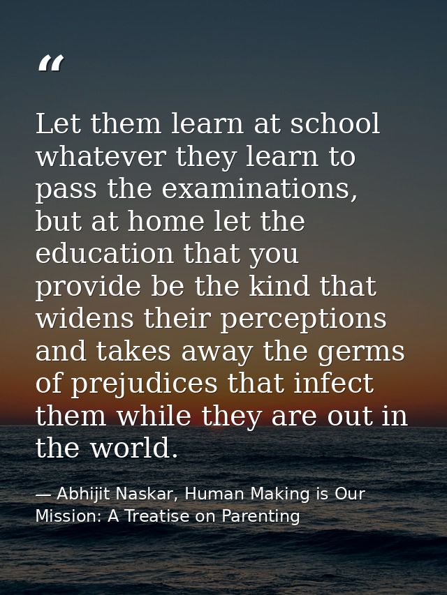 Let them learn at school whatever they learn to pass the examinations, but at home let the education that you provide be — Abhijit Naskar, Human Making is Our Mission: A Treatise on Parenting