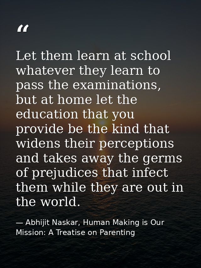 Let them learn at school whatever they learn to pass the examinations, but at home let the education that you provide be — Abhijit Naskar, Human Making is Our Mission: A Treatise on Parenting