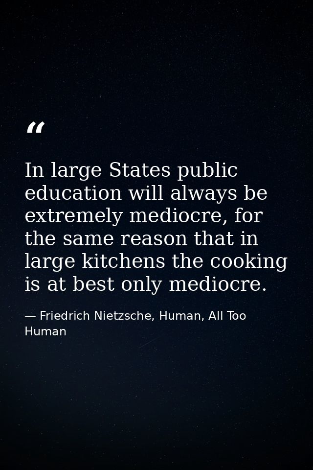 In large States public education will always be extremely mediocre, for the same reason that in large kitchens the cooki — Friedrich Nietzsche, Human, All Too Human