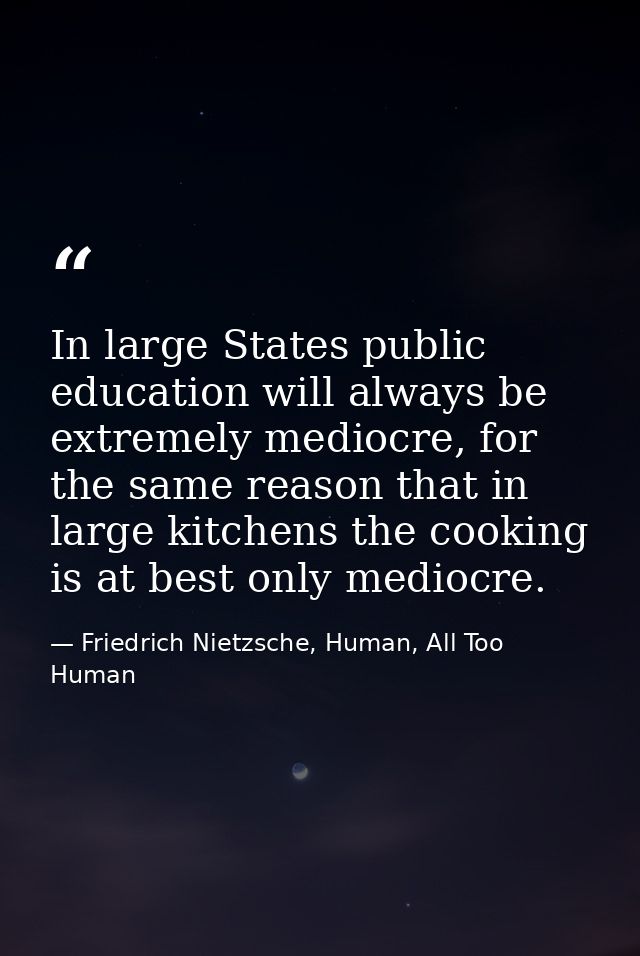In large States public education will always be extremely mediocre, for the same reason that in large kitchens the cooki — Friedrich Nietzsche, Human, All Too Human