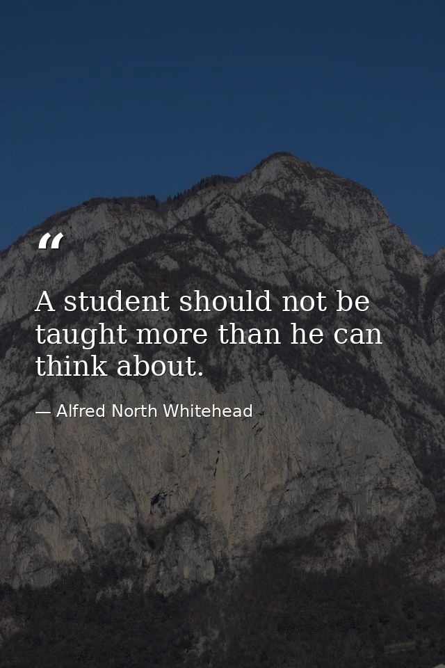 A student should not be taught more than he can think about. — Alfred North Whitehead