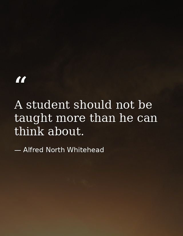A student should not be taught more than he can think about. — Alfred North Whitehead