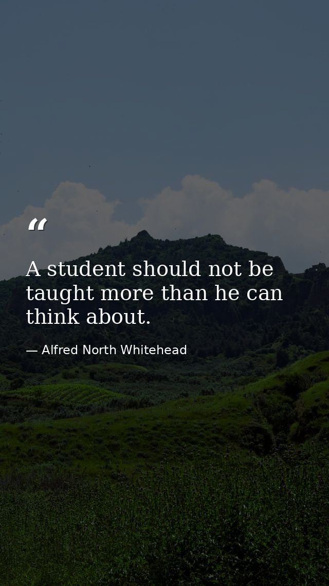 A student should not be taught more than he can think about. — Alfred North Whitehead