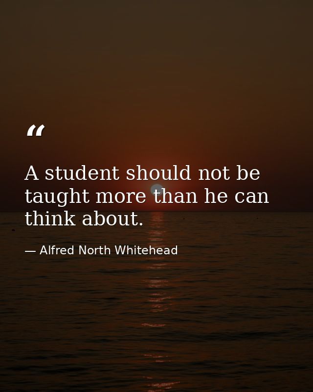 A student should not be taught more than he can think about. — Alfred North Whitehead