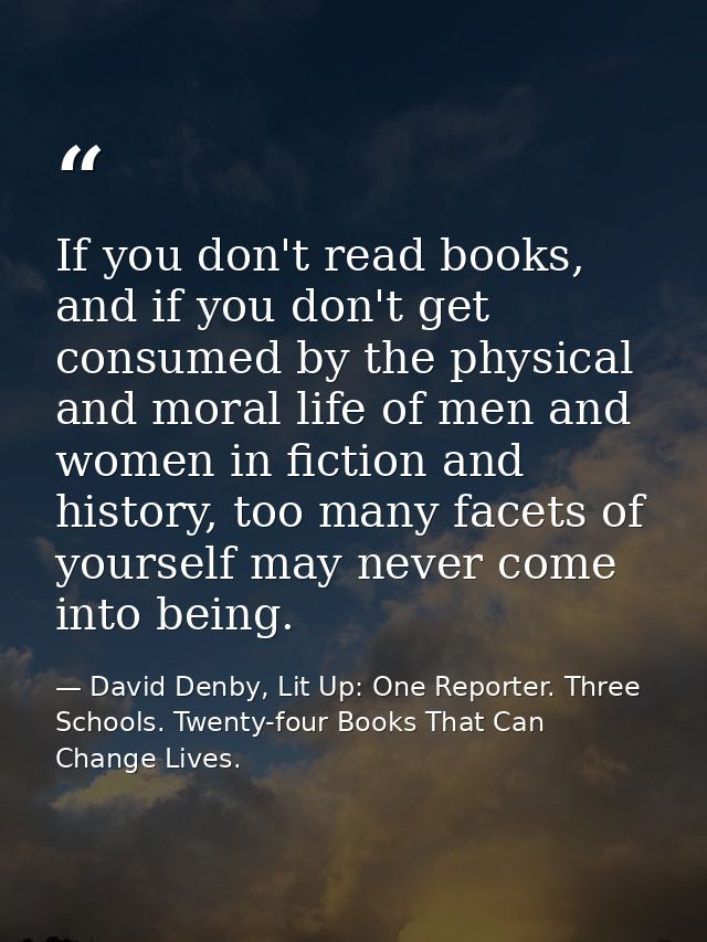 If you don't read books, and if you don't get consumed by the physical and moral life of men and women in fiction and hi — David Denby, Lit Up: One Reporter. Three Schools. Twenty-four Books That Can Change Lives.