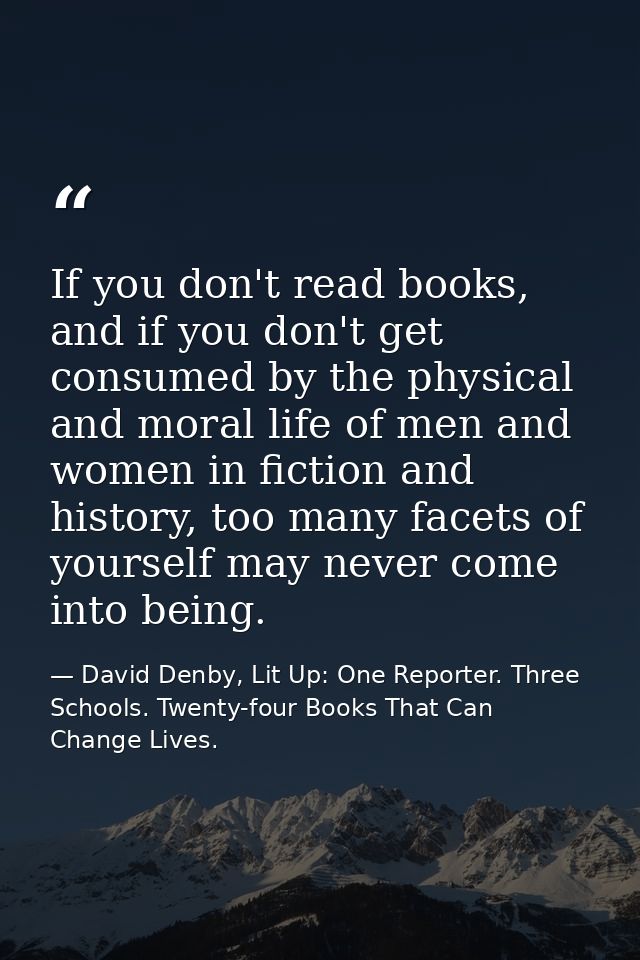 If you don't read books, and if you don't get consumed by the physical and moral life of men and women in fiction and hi — David Denby, Lit Up: One Reporter. Three Schools. Twenty-four Books That Can Change Lives.