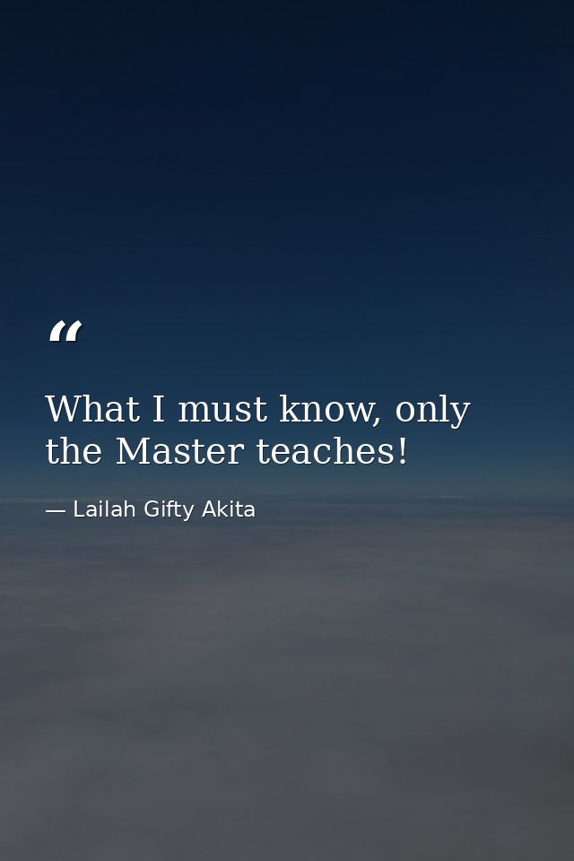 What I must know, only the Master teaches! — Lailah Gifty Akita