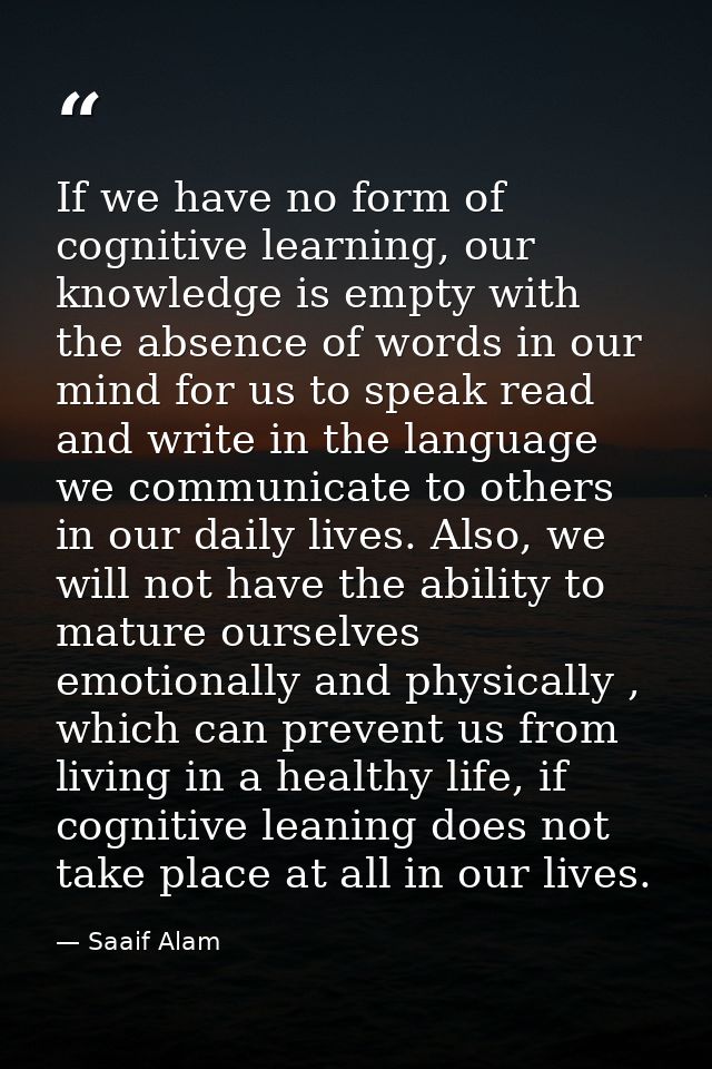 If we have no form of cognitive learning, our knowledge is empty with the absence of words in our mind for us to speak r — Saaif Alam