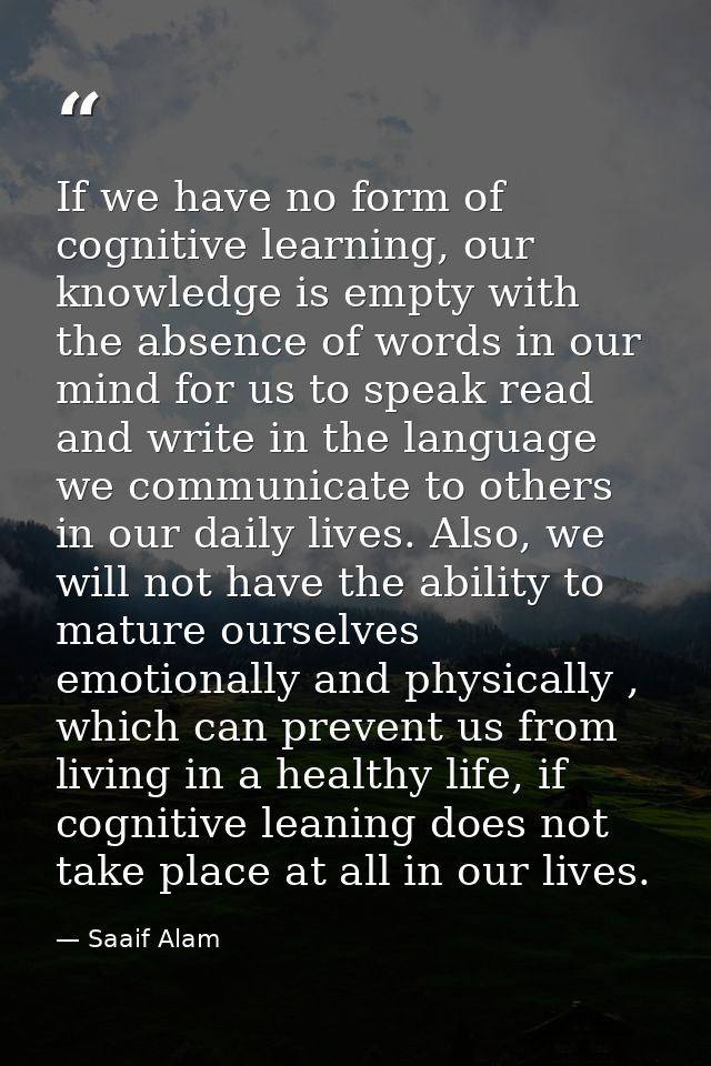 If we have no form of cognitive learning, our knowledge is empty with the absence of words in our mind for us to speak r — Saaif Alam