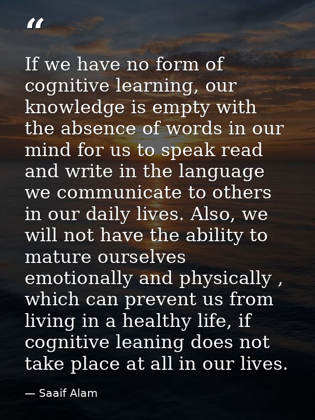 If we have no form of cognitive learning, our knowledge is empty with the absence of words in our mind for us to speak r — Saaif Alam