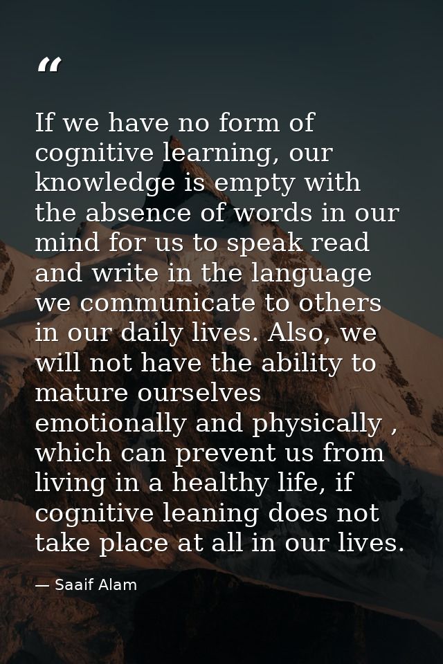If we have no form of cognitive learning, our knowledge is empty with the absence of words in our mind for us to speak r — Saaif Alam