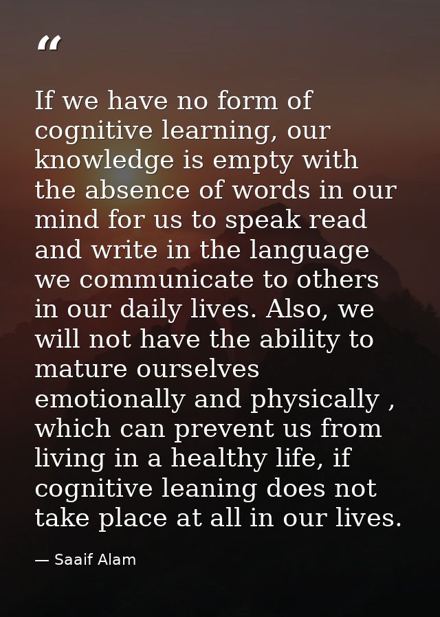 If we have no form of cognitive learning, our knowledge is empty with the absence of words in our mind for us to speak r — Saaif Alam