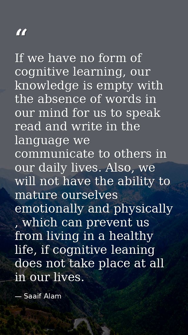 If we have no form of cognitive learning, our knowledge is empty with the absence of words in our mind for us to speak r — Saaif Alam