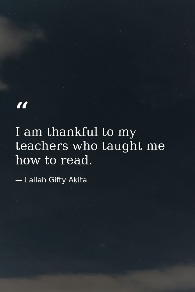 I am thankful to my teachers who taught me how to read. — Lailah Gifty Akita