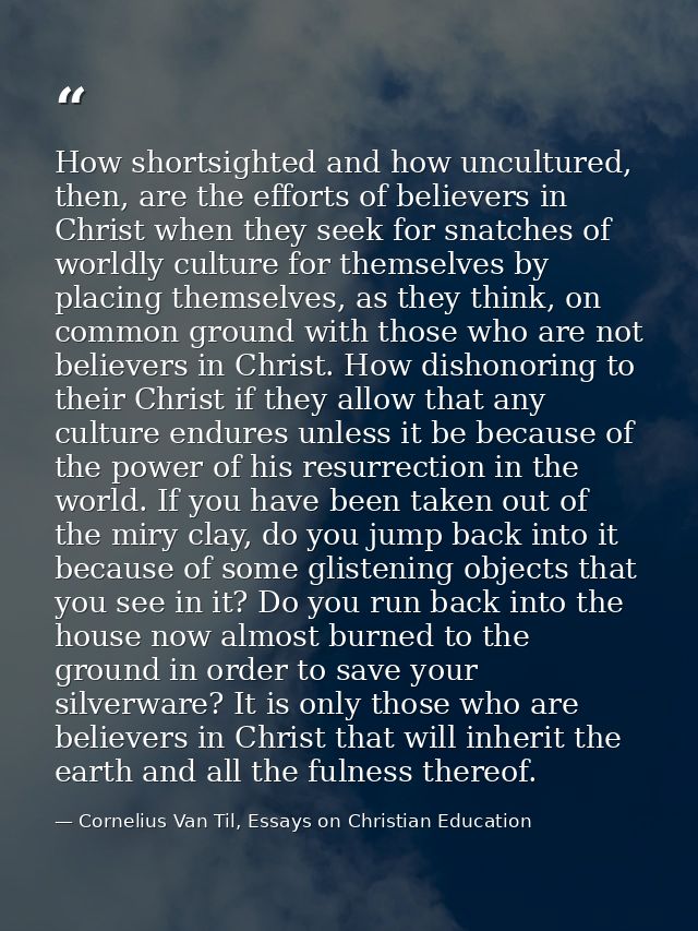 How shortsighted and how uncultured, then, are the efforts of believers in Christ when they seek for snatches of worldly — Cornelius Van Til, Essays on Christian Education