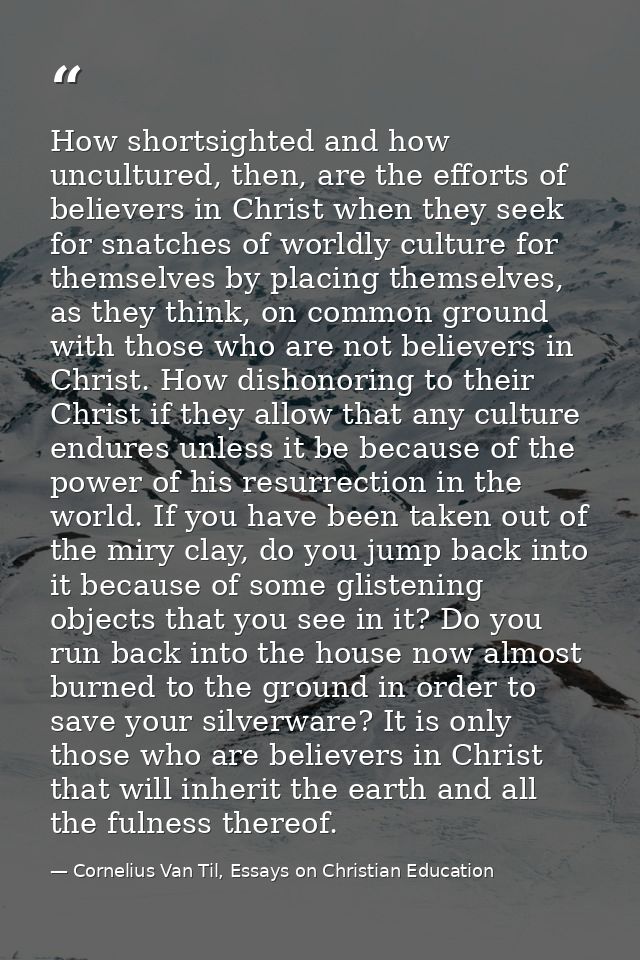 How shortsighted and how uncultured, then, are the efforts of believers in Christ when they seek for snatches of worldly — Cornelius Van Til, Essays on Christian Education