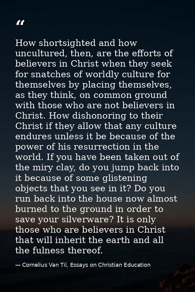 How shortsighted and how uncultured, then, are the efforts of believers in Christ when they seek for snatches of worldly — Cornelius Van Til, Essays on Christian Education