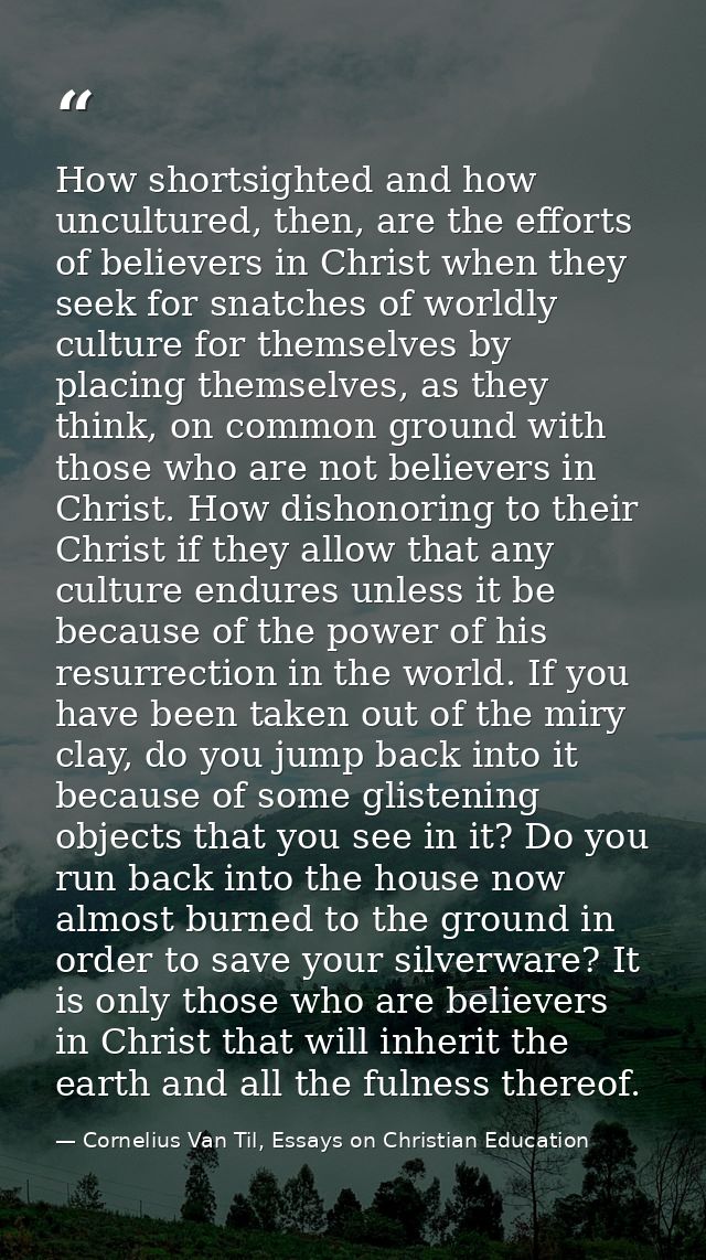 How shortsighted and how uncultured, then, are the efforts of believers in Christ when they seek for snatches of worldly — Cornelius Van Til, Essays on Christian Education