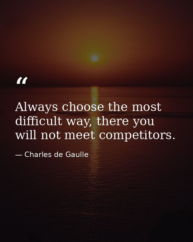 Always choose the most difficult way, there you will not meet competitors. — Charles de Gaulle