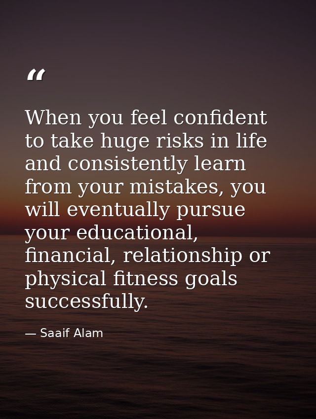 When you feel confident to take huge risks in life and consistently learn from your mistakes, you will eventually pursue — Saaif Alam