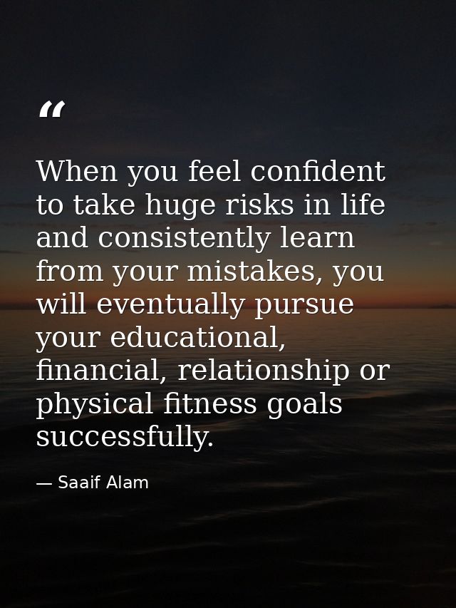 When you feel confident to take huge risks in life and consistently learn from your mistakes, you will eventually pursue — Saaif Alam