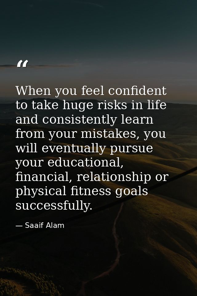 When you feel confident to take huge risks in life and consistently learn from your mistakes, you will eventually pursue — Saaif Alam