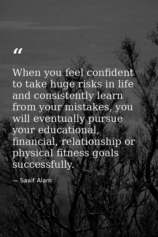 When you feel confident to take huge risks in life and consistently learn from your mistakes, you will eventually pursue — Saaif Alam