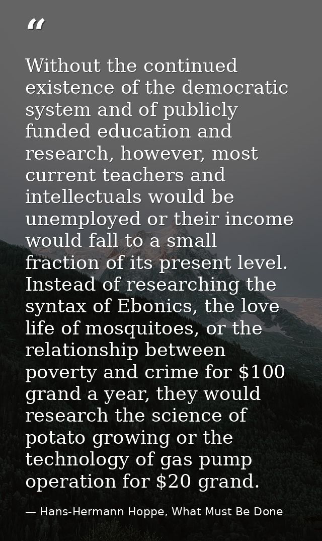 Without the continued existence of the democratic system and of publicly funded education and research, however, most cu — Hans-Hermann Hoppe, What Must Be Done