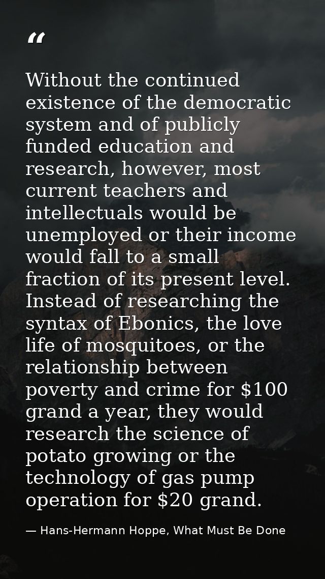 Without the continued existence of the democratic system and of publicly funded education and research, however, most cu — Hans-Hermann Hoppe, What Must Be Done