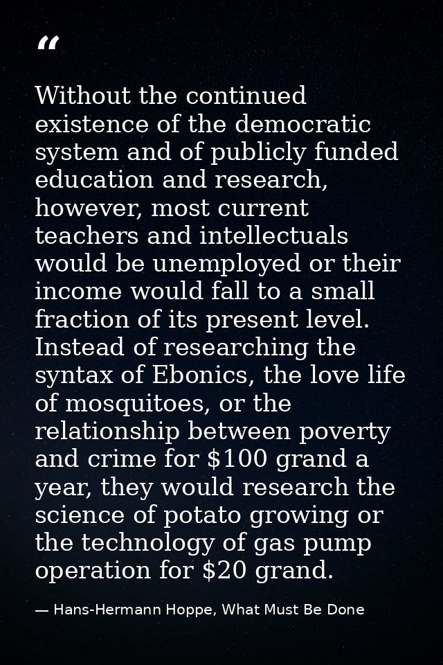 Without the continued existence of the democratic system and of publicly funded education and research, however, most cu — Hans-Hermann Hoppe, What Must Be Done