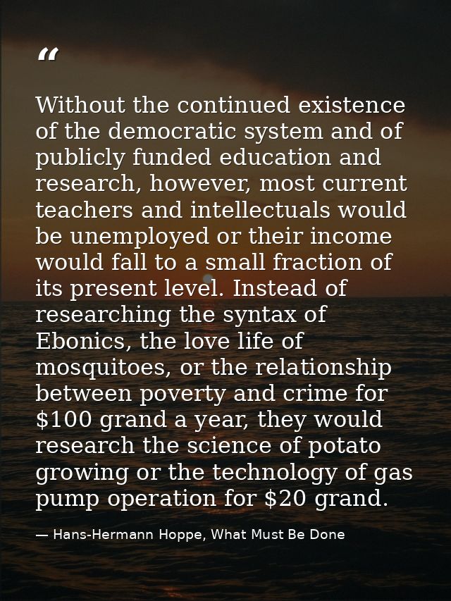 Without the continued existence of the democratic system and of publicly funded education and research, however, most cu — Hans-Hermann Hoppe, What Must Be Done