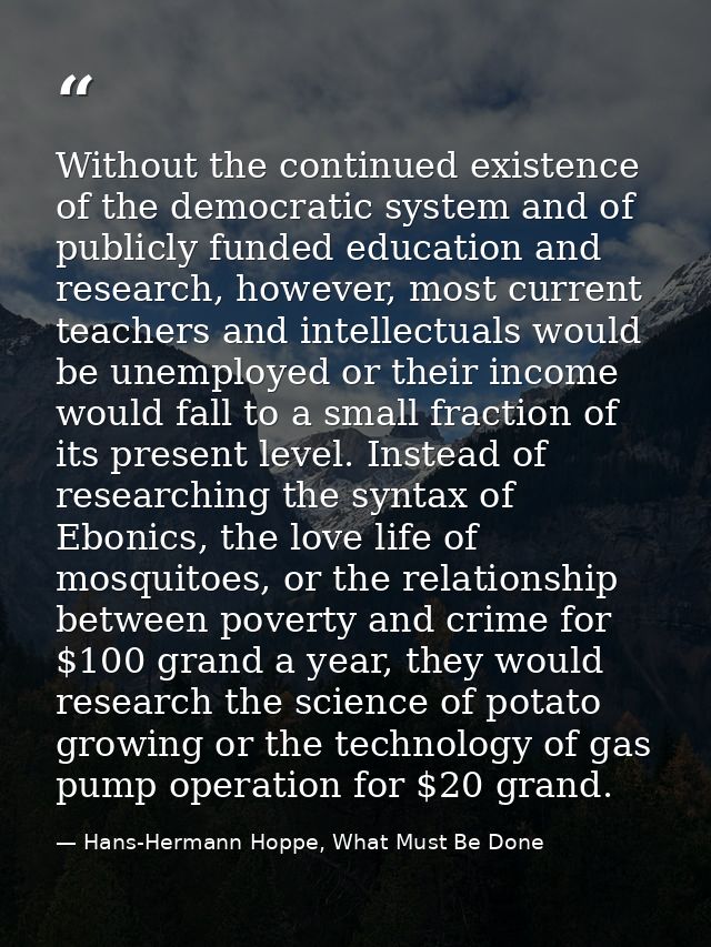 Without the continued existence of the democratic system and of publicly funded education and research, however, most cu — Hans-Hermann Hoppe, What Must Be Done