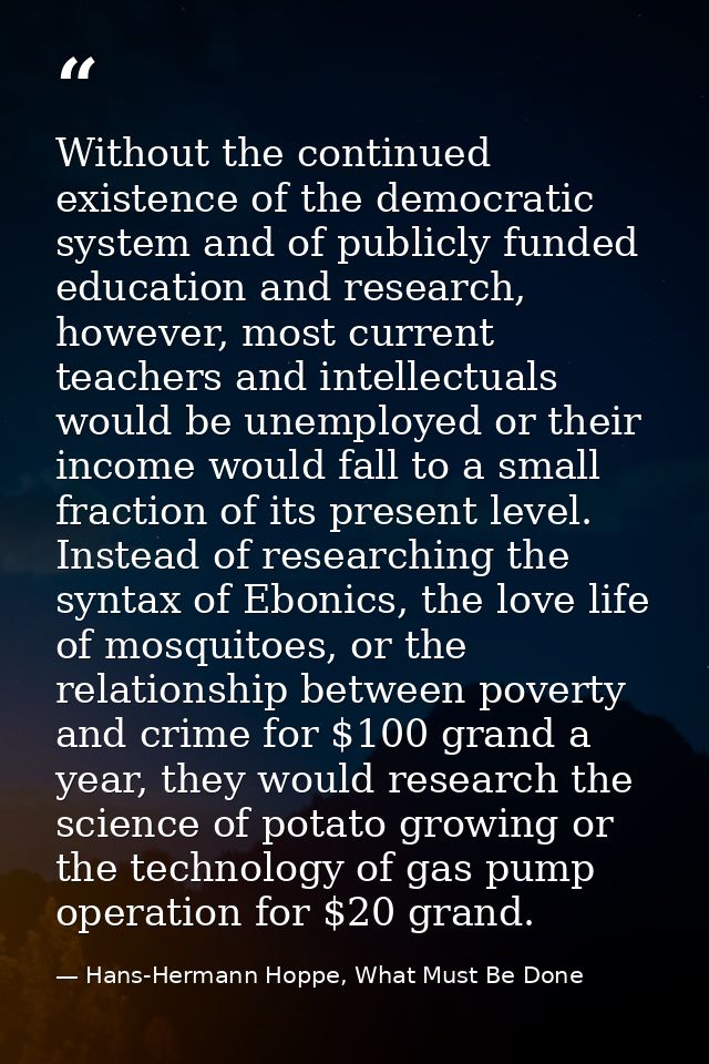 Without the continued existence of the democratic system and of publicly funded education and research, however, most cu — Hans-Hermann Hoppe, What Must Be Done