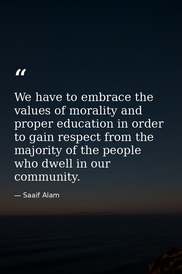 We have to embrace the values of morality and proper education in order to gain respect from the majority of the people  — Saaif Alam