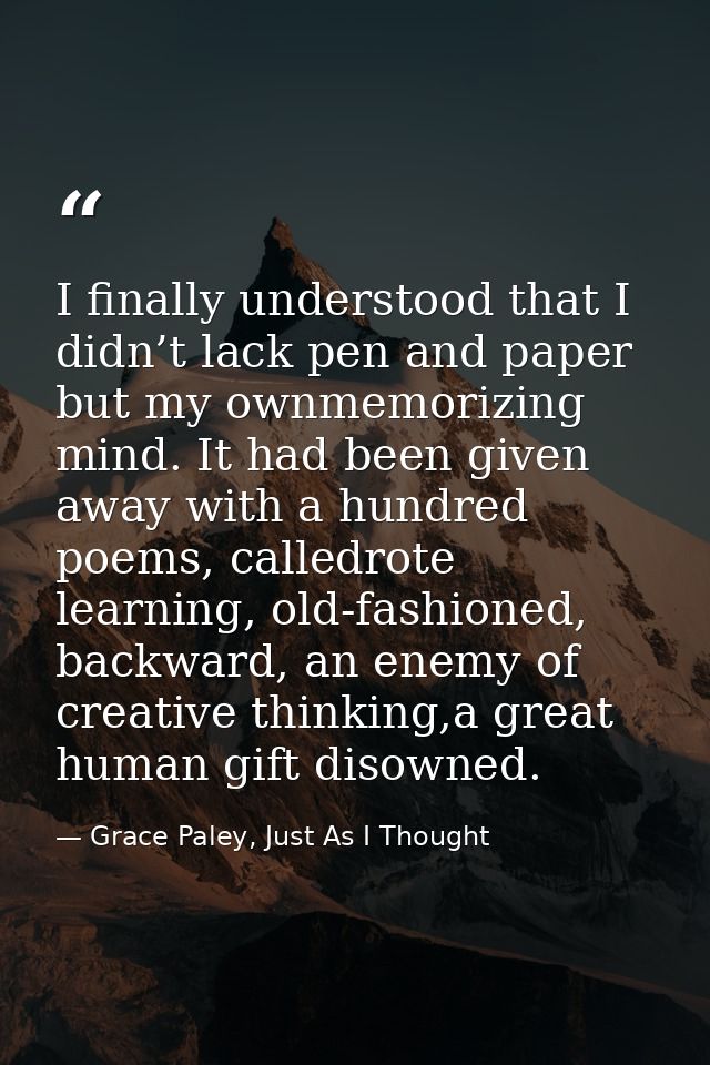 I finally understood that I didn’t lack pen and paper but my ownmemorizing mind. It had been given away with a hundred p — Grace Paley, Just As I Thought