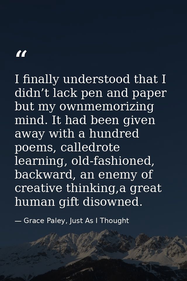 I finally understood that I didn’t lack pen and paper but my ownmemorizing mind. It had been given away with a hundred p — Grace Paley, Just As I Thought