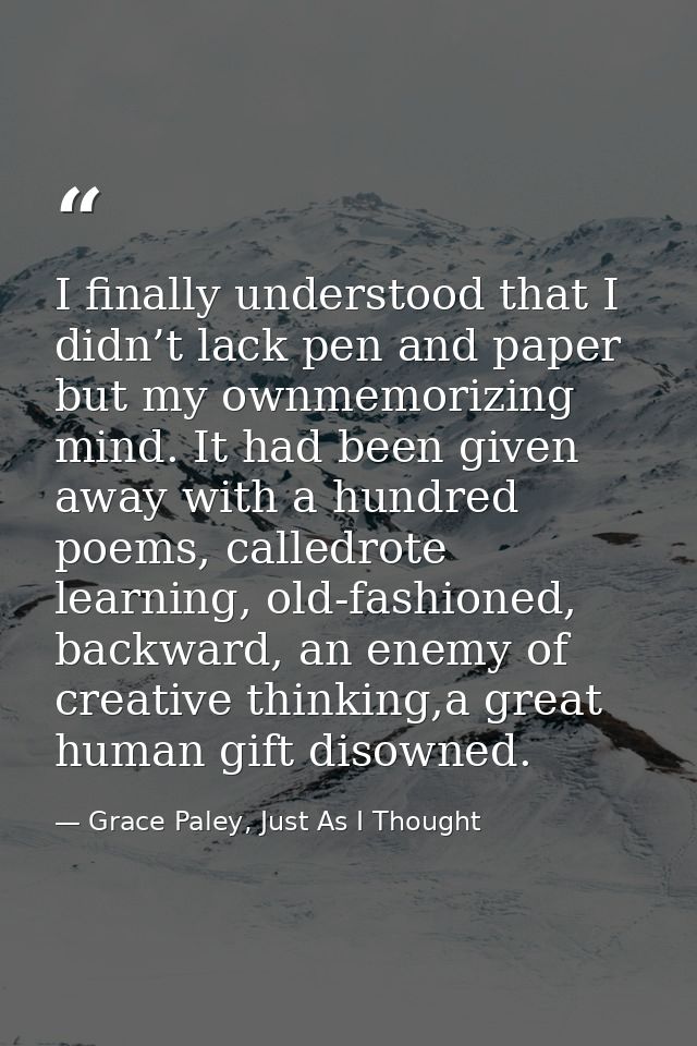 I finally understood that I didn’t lack pen and paper but my ownmemorizing mind. It had been given away with a hundred p — Grace Paley, Just As I Thought